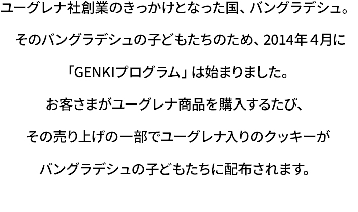 お客さまがユーグレナ商品を購入するたびその売り上げの一部でユーグレナ入りのクッキーがバングラデシュの子どもたちに配付されます