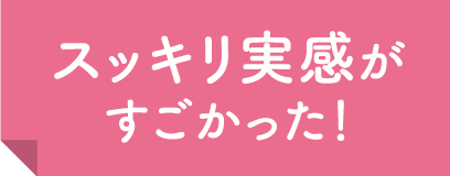 スッキリ実感がすごかった！