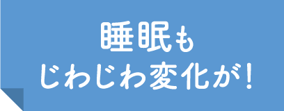 睡眠もじわじわ変化が！