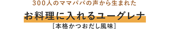 300人のママパパの声から生まれた お料理に入れるユーグレナ [本格かつおだし風味]